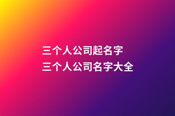 三个人公司起名字 三个人公司名字大全-第1张-公司起名-玄机派